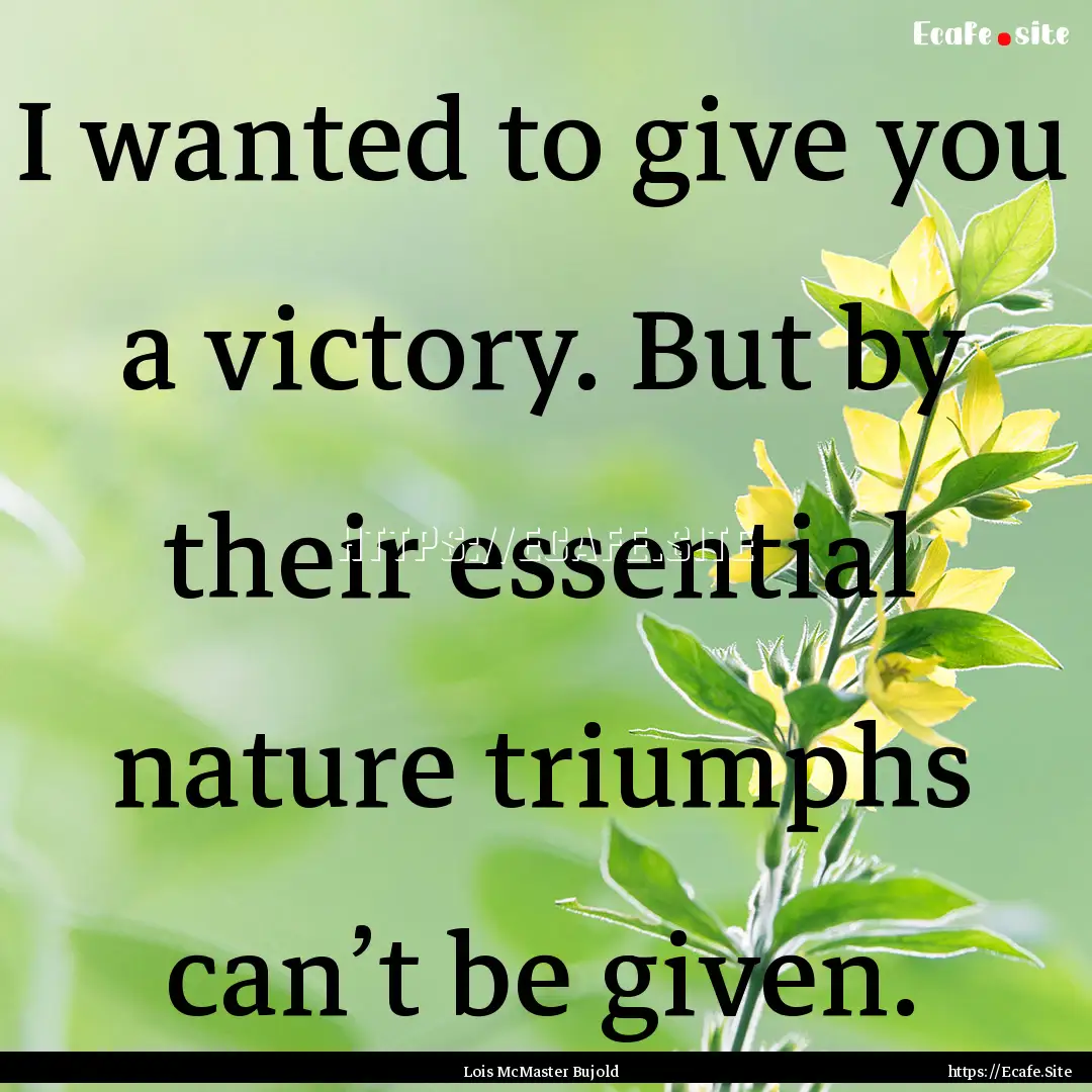 I wanted to give you a victory. But by their.... : Quote by Lois McMaster Bujold