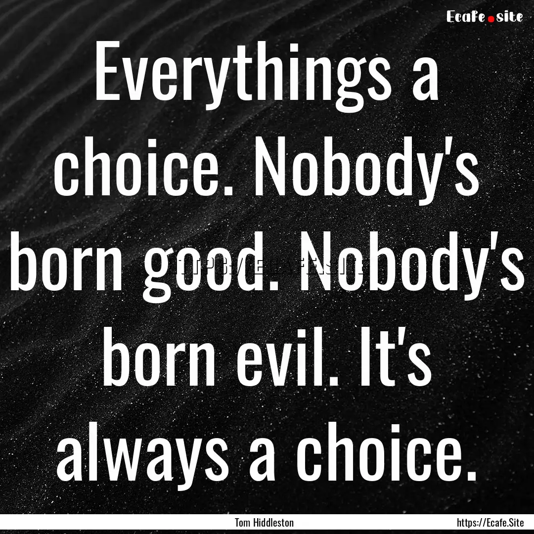 Everythings a choice. Nobody's born good..... : Quote by Tom Hiddleston