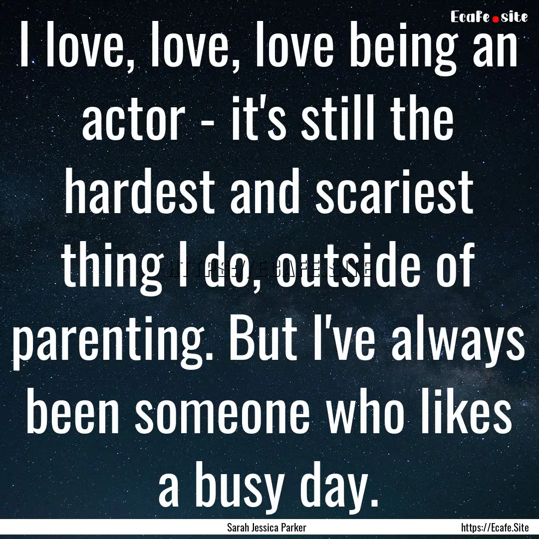 I love, love, love being an actor - it's.... : Quote by Sarah Jessica Parker