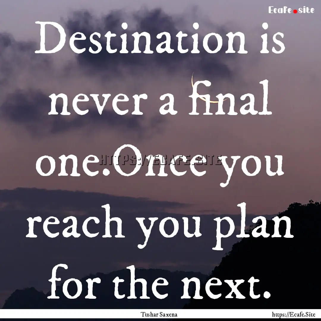 Destination is never a final one.Once you.... : Quote by Tushar Saxena