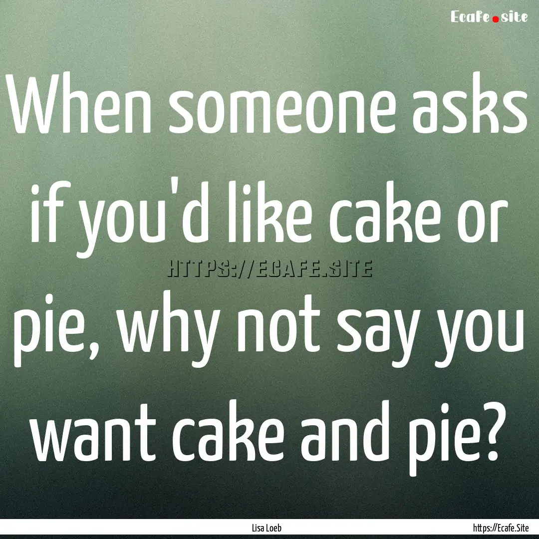 When someone asks if you'd like cake or pie,.... : Quote by Lisa Loeb