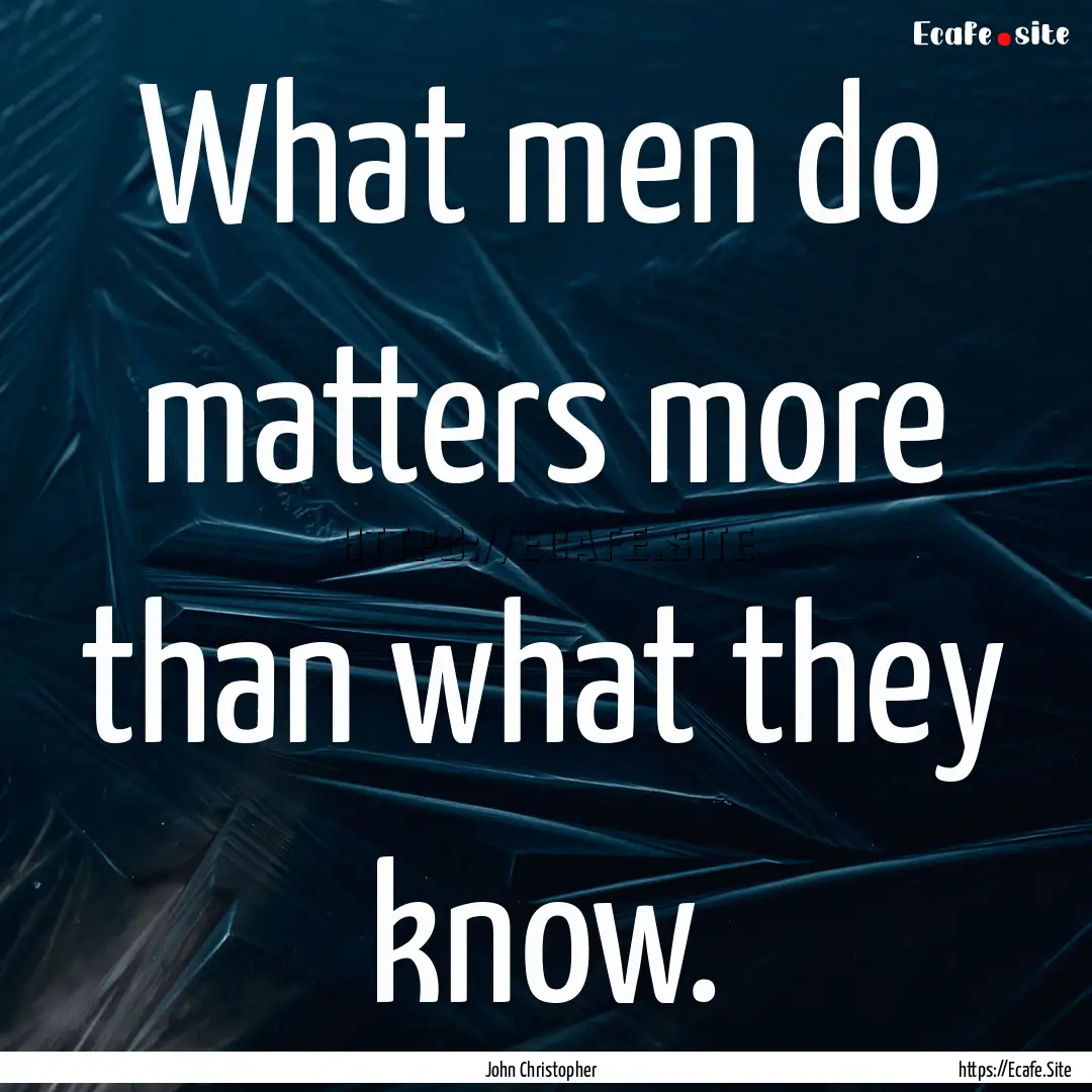 What men do matters more than what they know..... : Quote by John Christopher