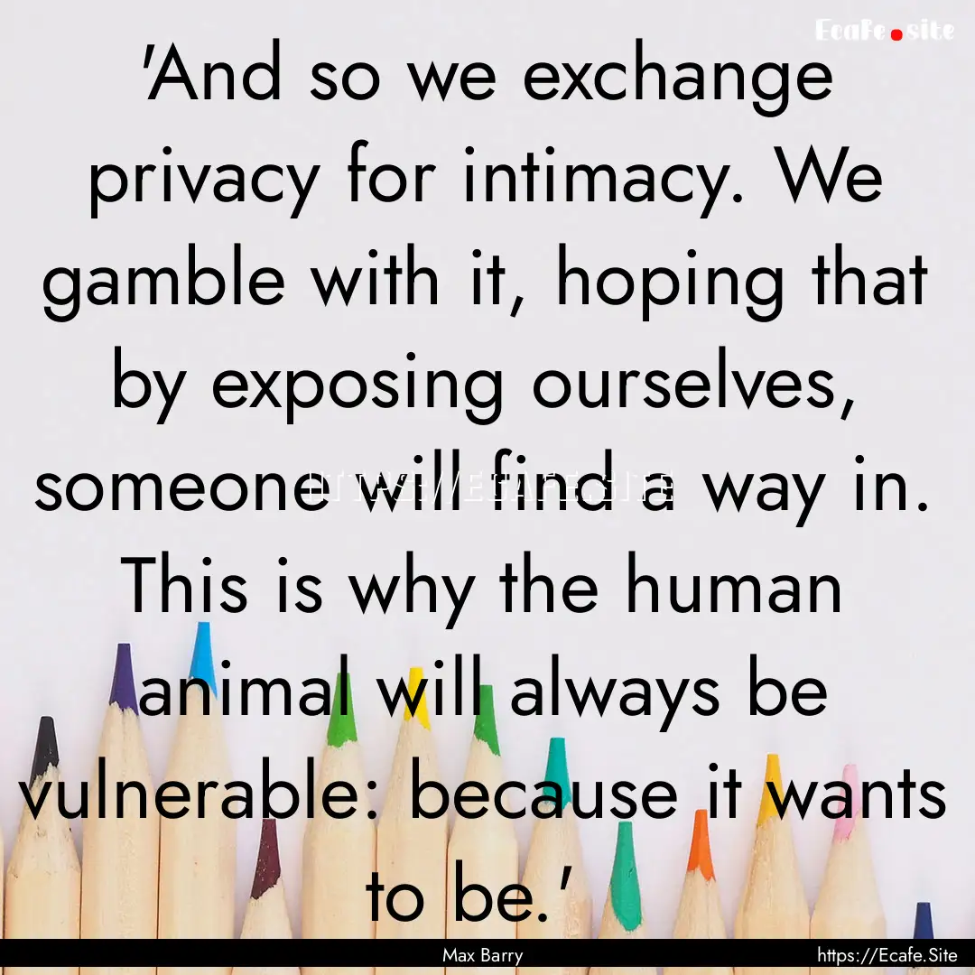  'And so we exchange privacy for intimacy..... : Quote by Max Barry