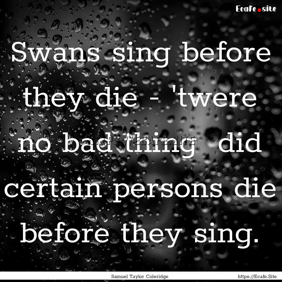 Swans sing before they die - 'twere no bad.... : Quote by Samuel Taylor Coleridge