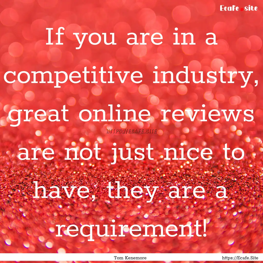 If you are in a competitive industry, great.... : Quote by Tom Kenemore