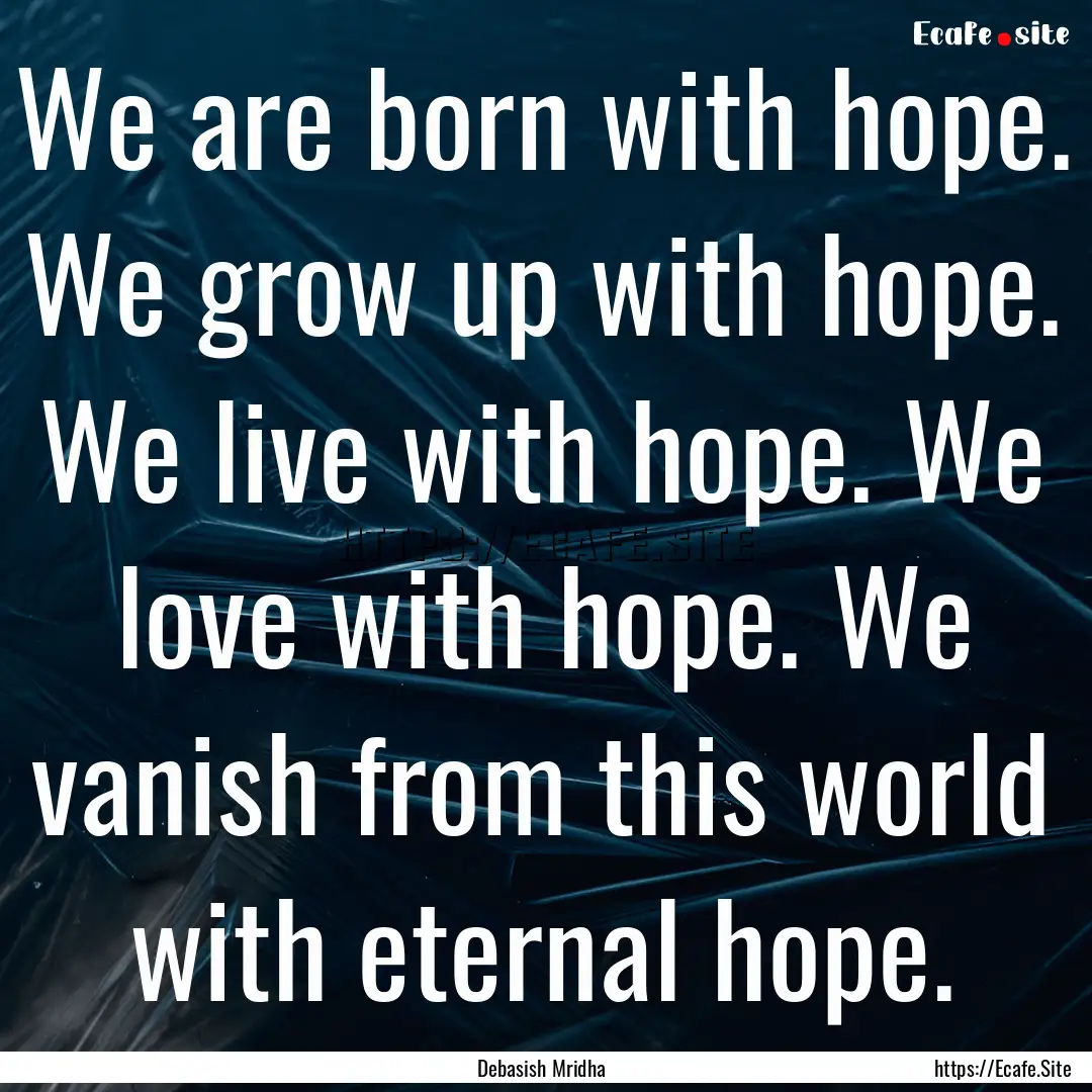 We are born with hope. We grow up with hope..... : Quote by Debasish Mridha