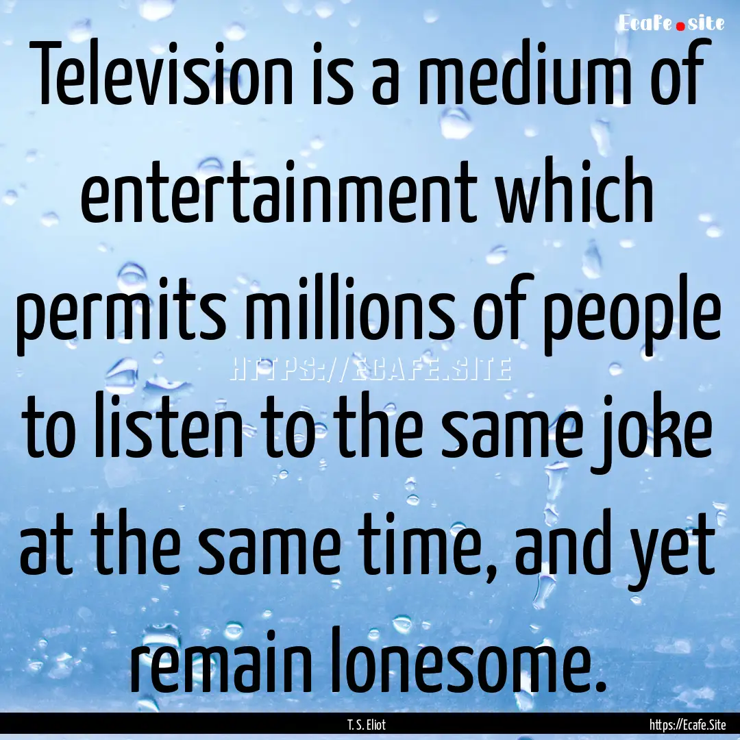 Television is a medium of entertainment which.... : Quote by T. S. Eliot