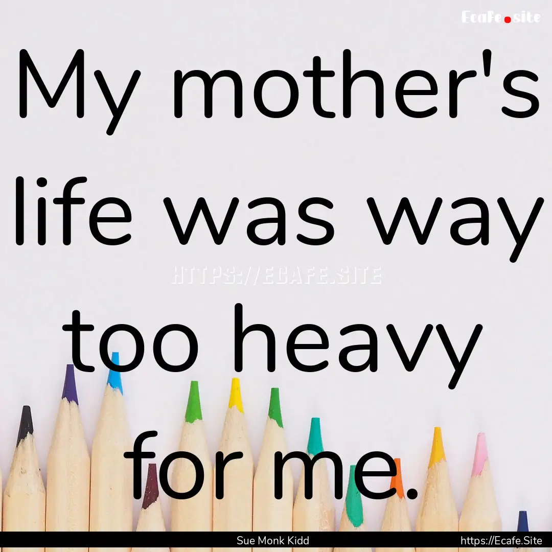 My mother's life was way too heavy for me..... : Quote by Sue Monk Kidd