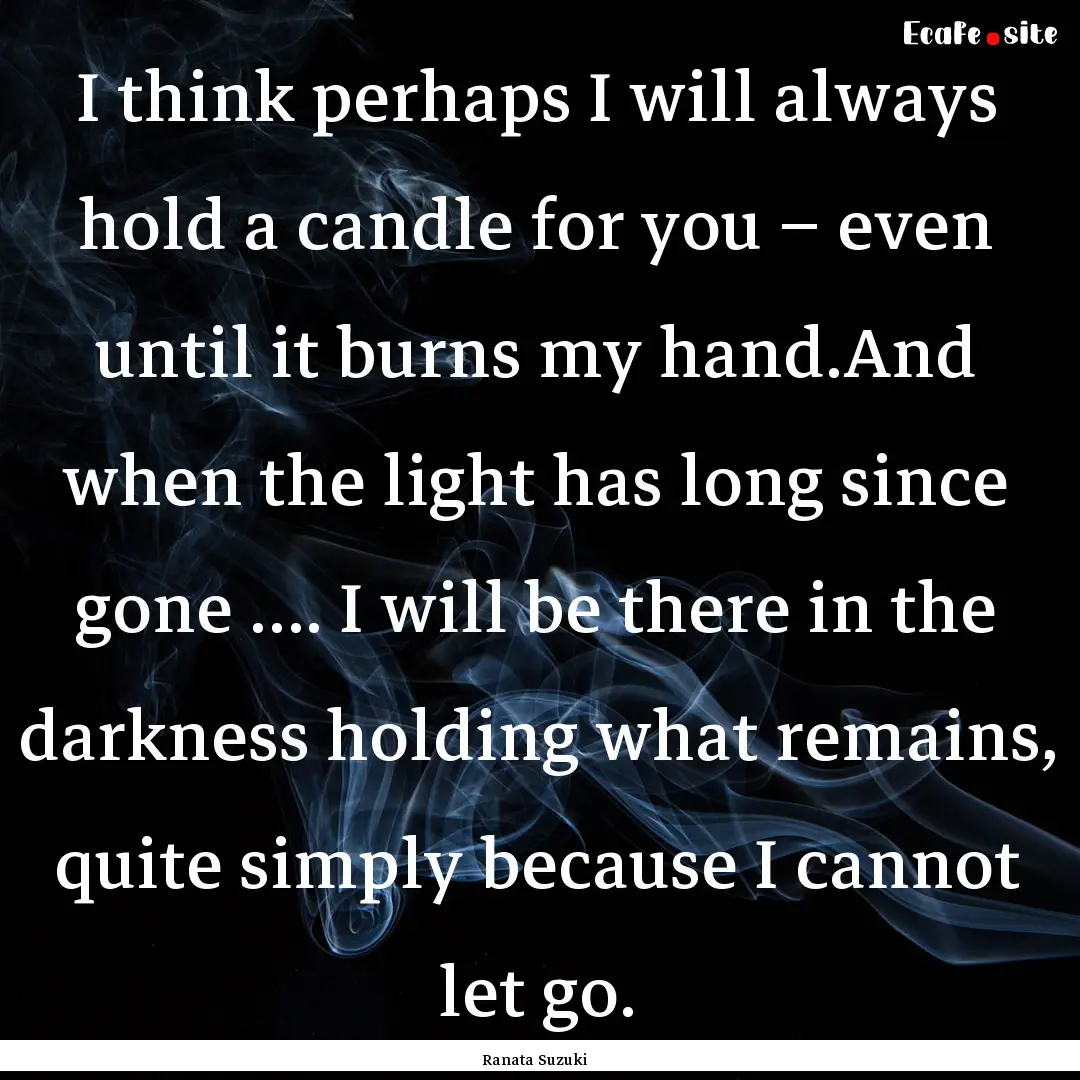 I think perhaps I will always hold a candle.... : Quote by Ranata Suzuki