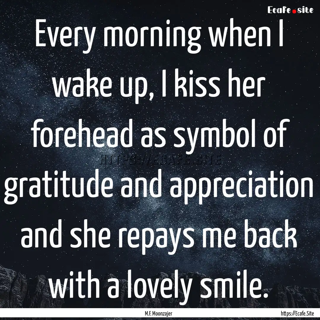 Every morning when I wake up, I kiss her.... : Quote by M.F. Moonzajer