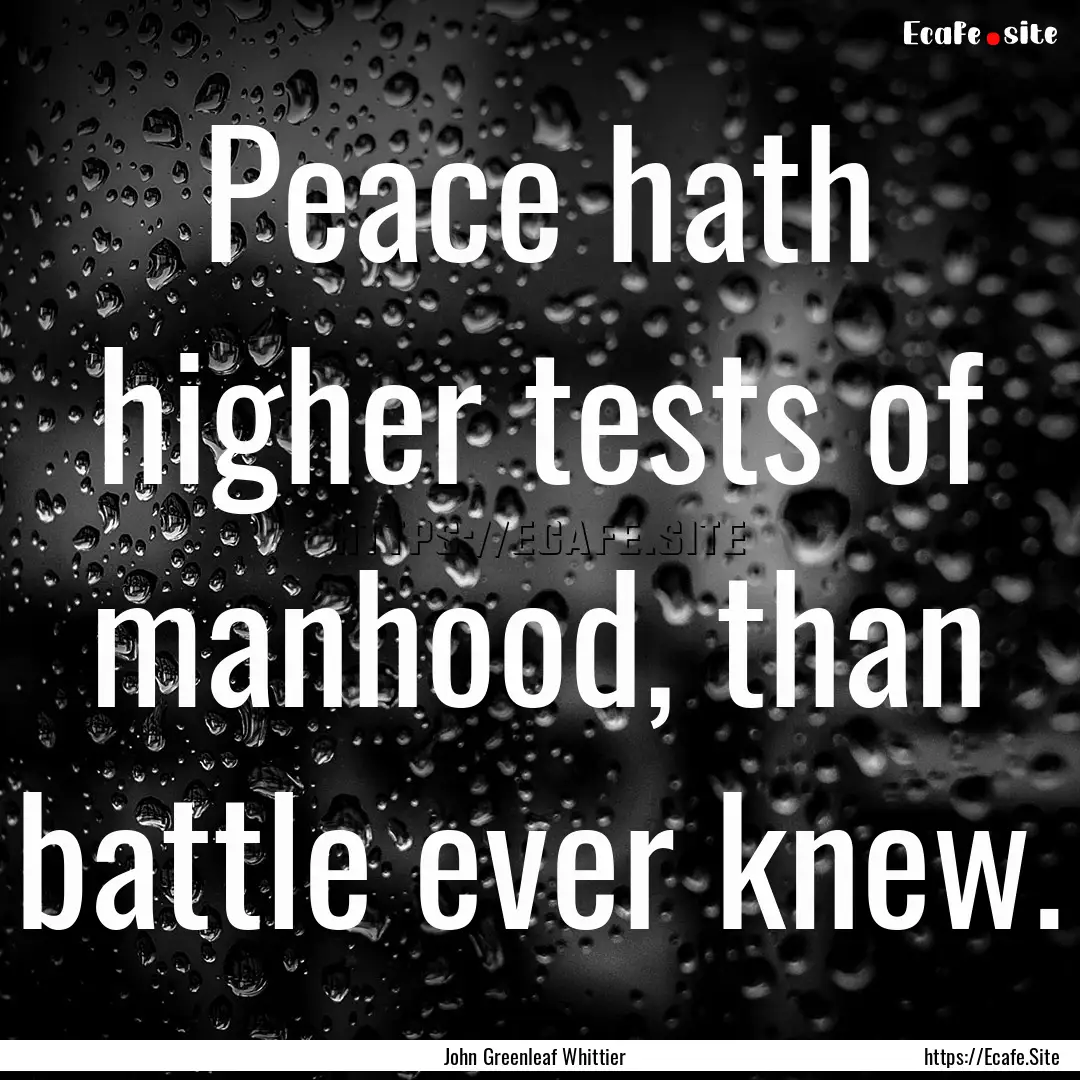 Peace hath higher tests of manhood, than.... : Quote by John Greenleaf Whittier