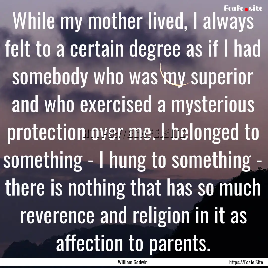 While my mother lived, I always felt to a.... : Quote by William Godwin