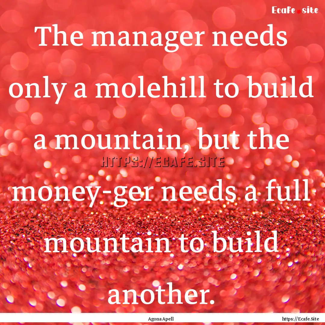 The manager needs only a molehill to build.... : Quote by Agona Apell