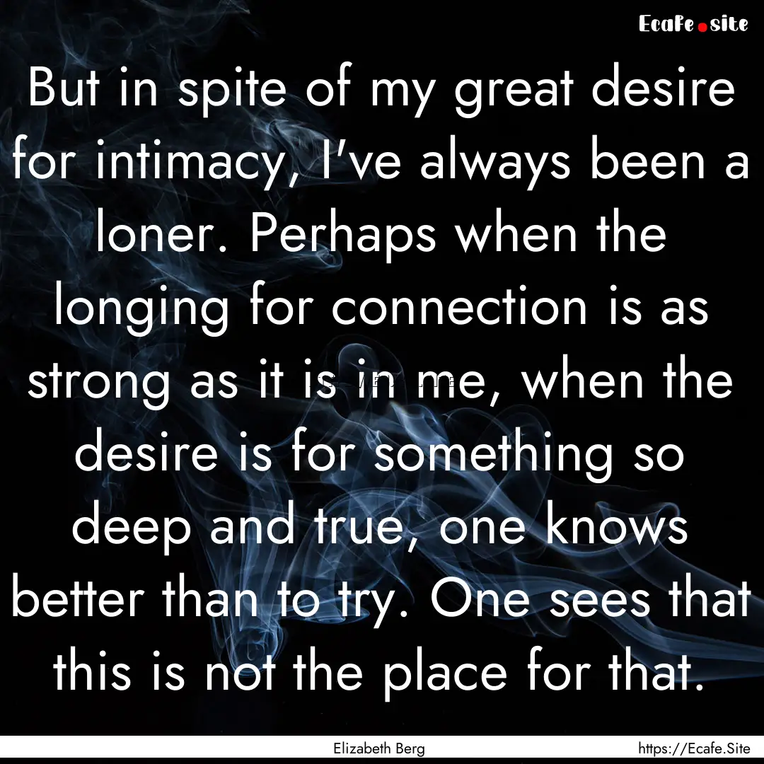 But in spite of my great desire for intimacy,.... : Quote by Elizabeth Berg