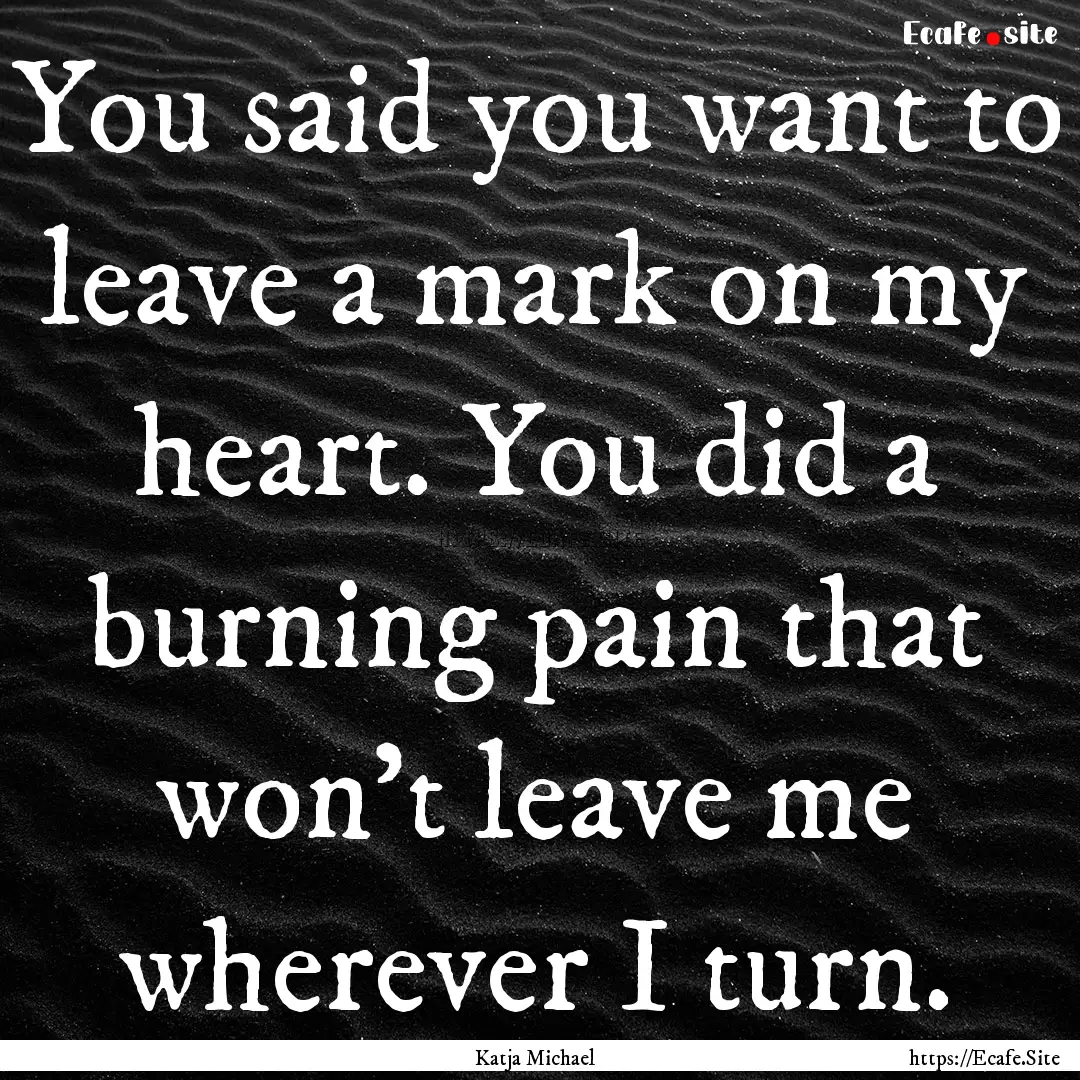 You said you want to leave a mark on my heart..... : Quote by Katja Michael