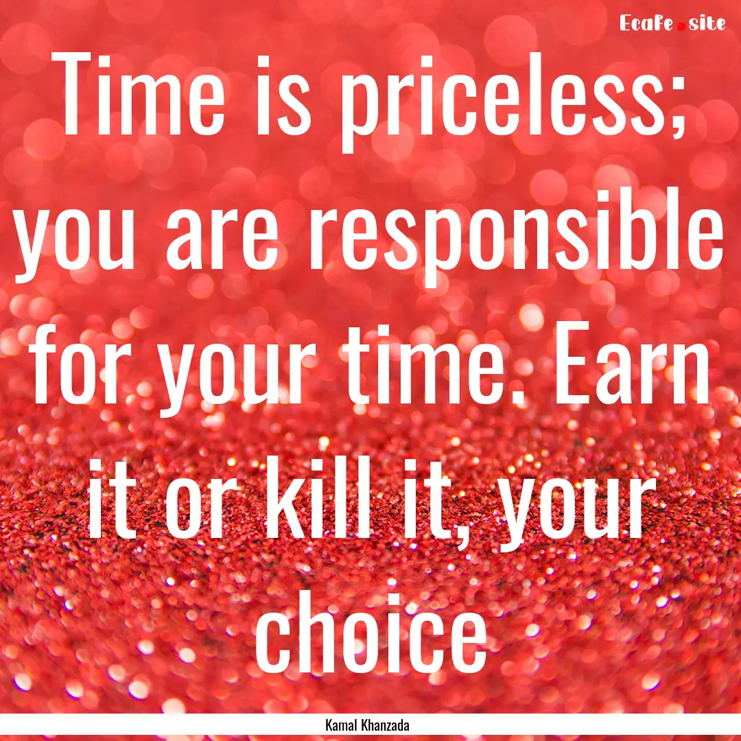 Time is priceless; you are responsible for.... : Quote by Kamal Khanzada