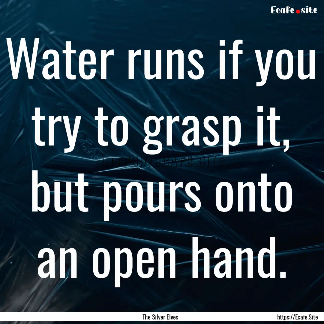 Water runs if you try to grasp it, but pours.... : Quote by The Silver Elves