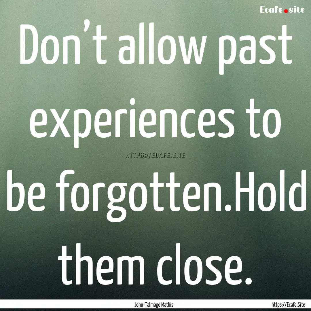 Don’t allow past experiences to be forgotten.Hold.... : Quote by John-Talmage Mathis