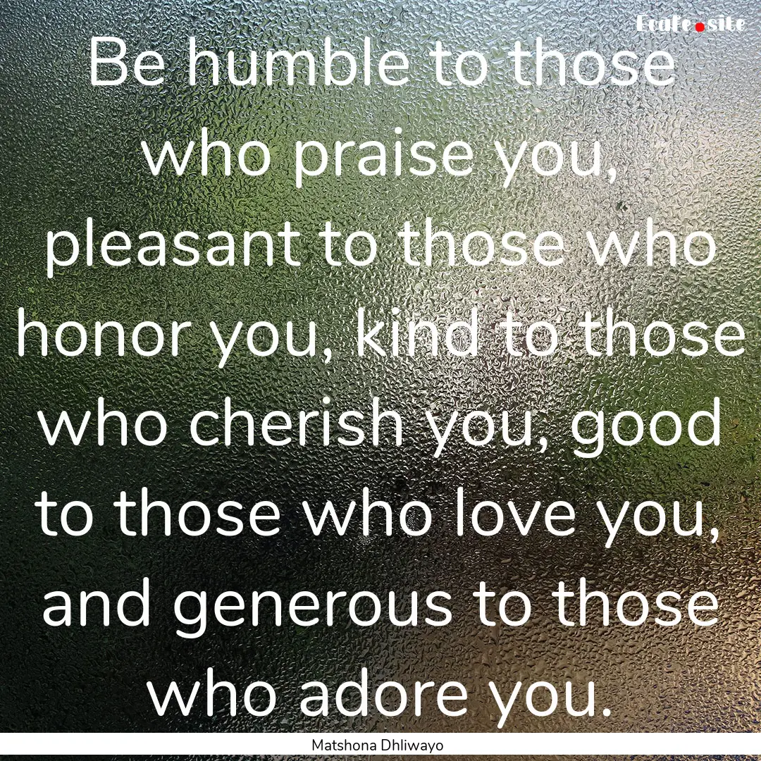 Be humble to those who praise you, pleasant.... : Quote by Matshona Dhliwayo