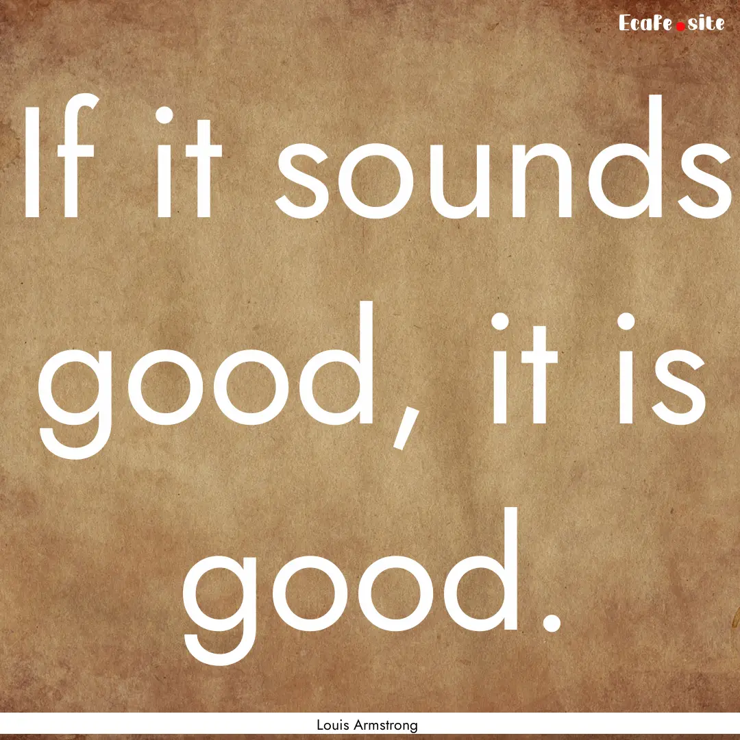 If it sounds good, it is good. : Quote by Louis Armstrong