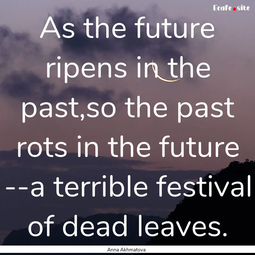 As the future ripens in the past,so the past.... : Quote by Anna Akhmatova