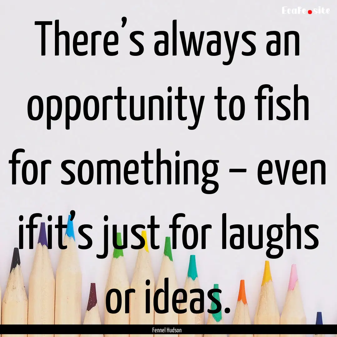 There’s always an opportunity to fish for.... : Quote by Fennel Hudson