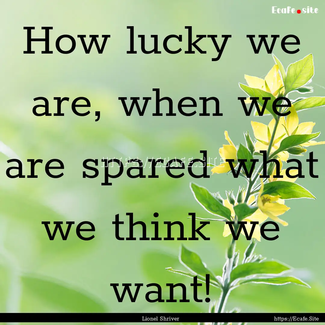 How lucky we are, when we are spared what.... : Quote by Lionel Shriver