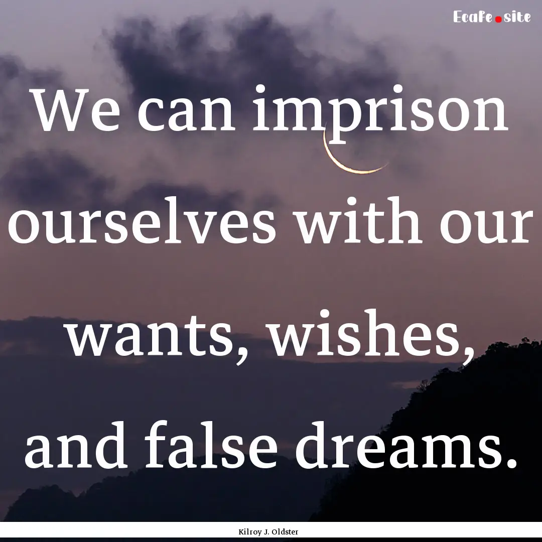 We can imprison ourselves with our wants,.... : Quote by Kilroy J. Oldster