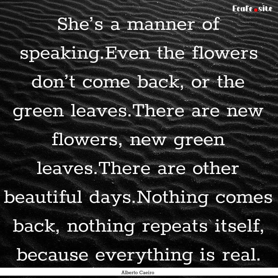 She’s a manner of speaking.Even the flowers.... : Quote by Alberto Caeiro