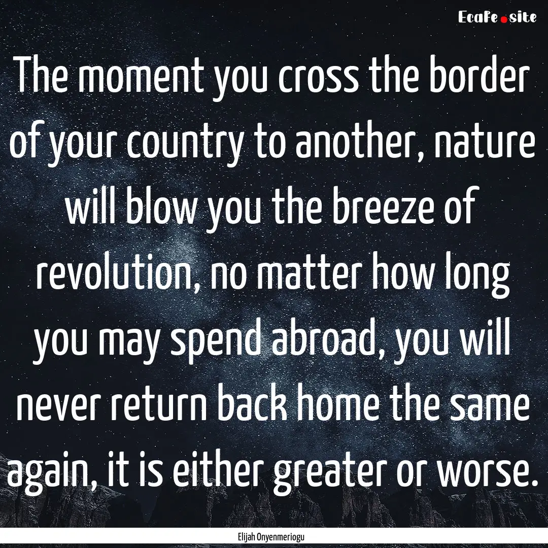 The moment you cross the border of your country.... : Quote by Elijah Onyenmeriogu