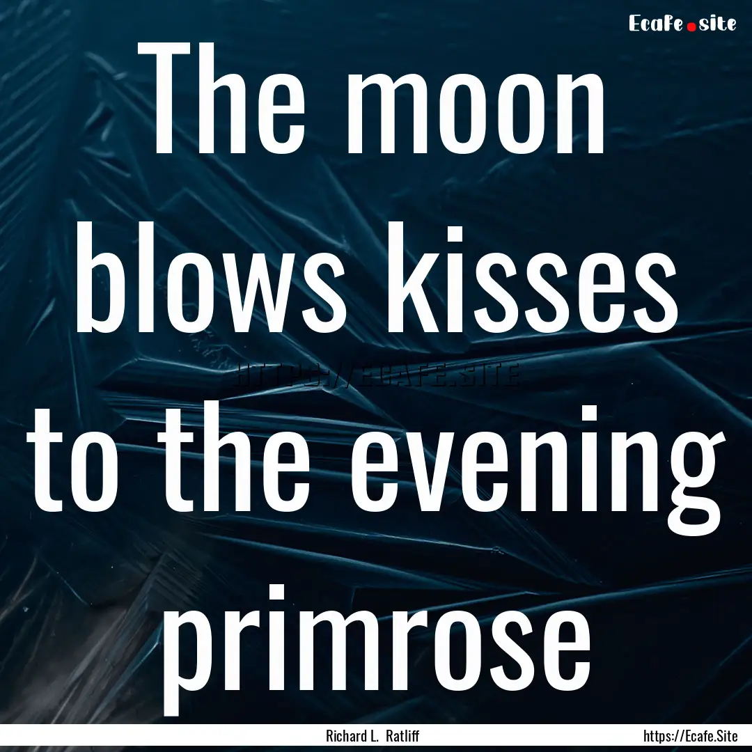 The moon blows kisses to the evening primrose.... : Quote by Richard L. Ratliff