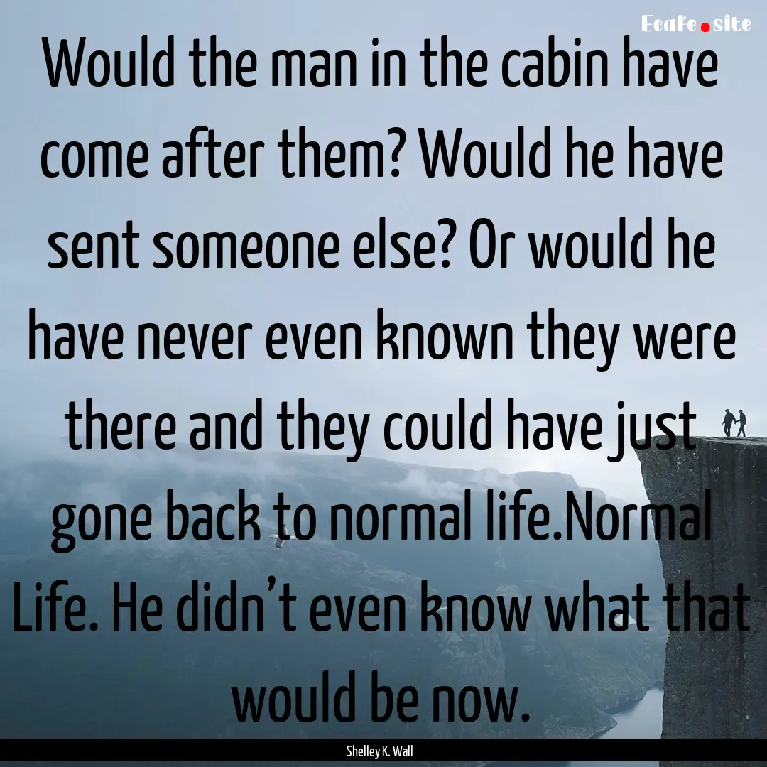 Would the man in the cabin have come after.... : Quote by Shelley K. Wall