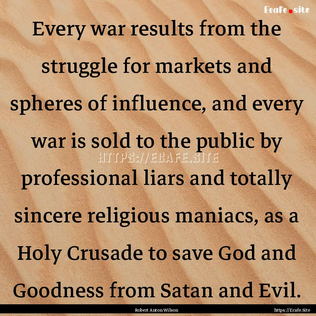 Every war results from the struggle for markets.... : Quote by Robert Anton Wilson