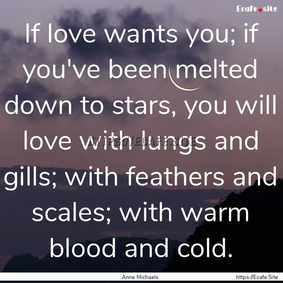 If love wants you; if you've been melted.... : Quote by Anne Michaels