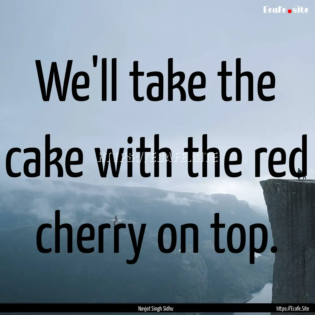 We'll take the cake with the red cherry on.... : Quote by Navjot Singh Sidhu