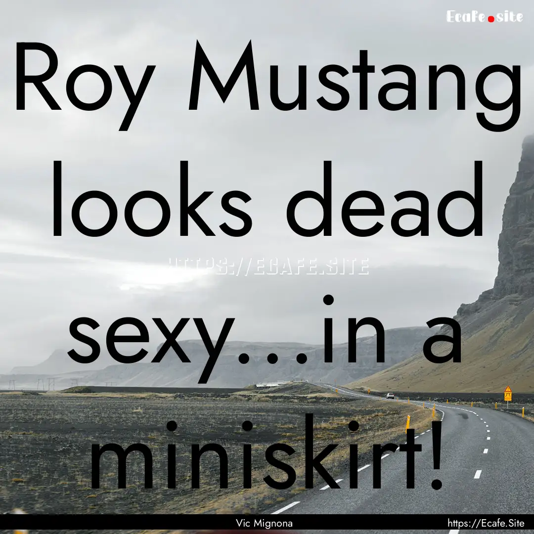 Roy Mustang looks dead sexy...in a miniskirt!.... : Quote by Vic Mignona