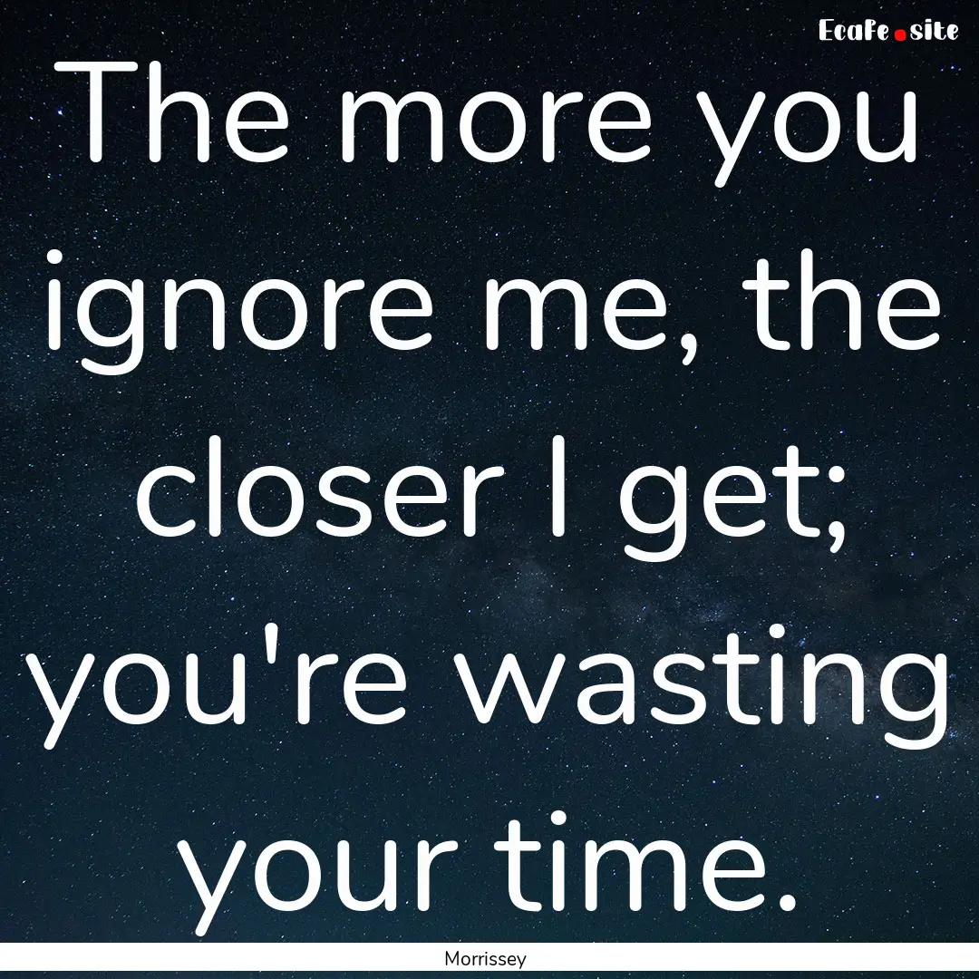 The more you ignore me, the closer I get;.... : Quote by Morrissey