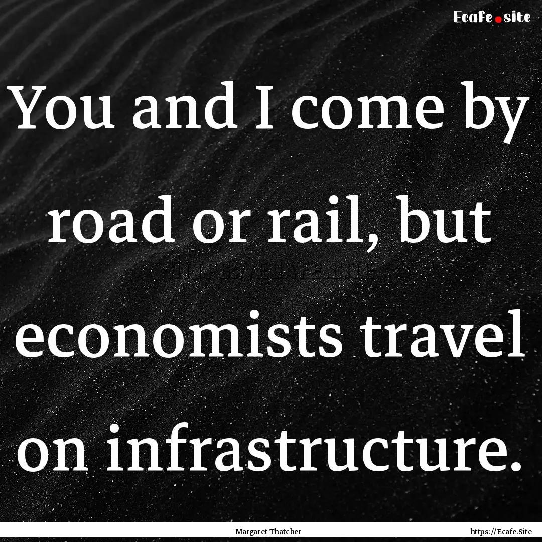 You and I come by road or rail, but economists.... : Quote by Margaret Thatcher