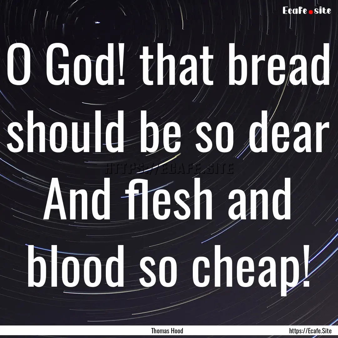 O God! that bread should be so dear And.... : Quote by Thomas Hood