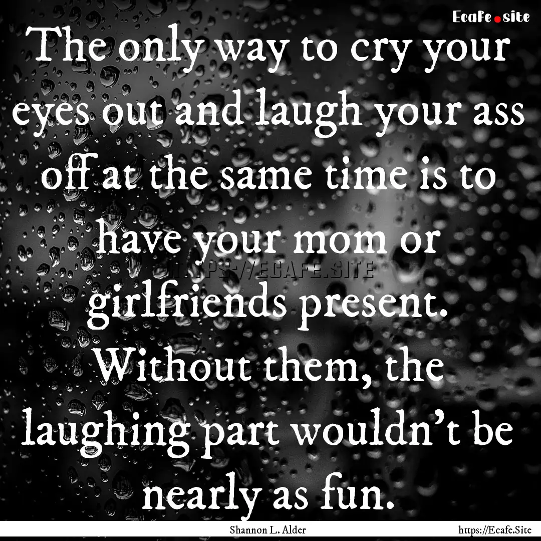 The only way to cry your eyes out and laugh.... : Quote by Shannon L. Alder