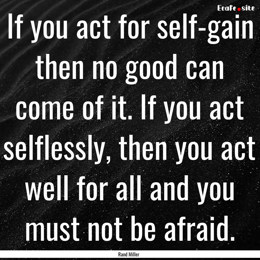 If you act for self-gain then no good can.... : Quote by Rand Miller