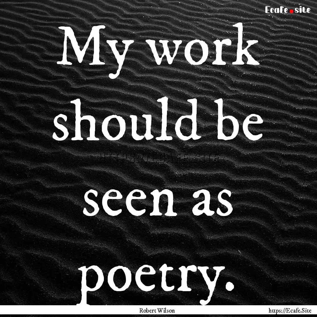 My work should be seen as poetry. : Quote by Robert Wilson