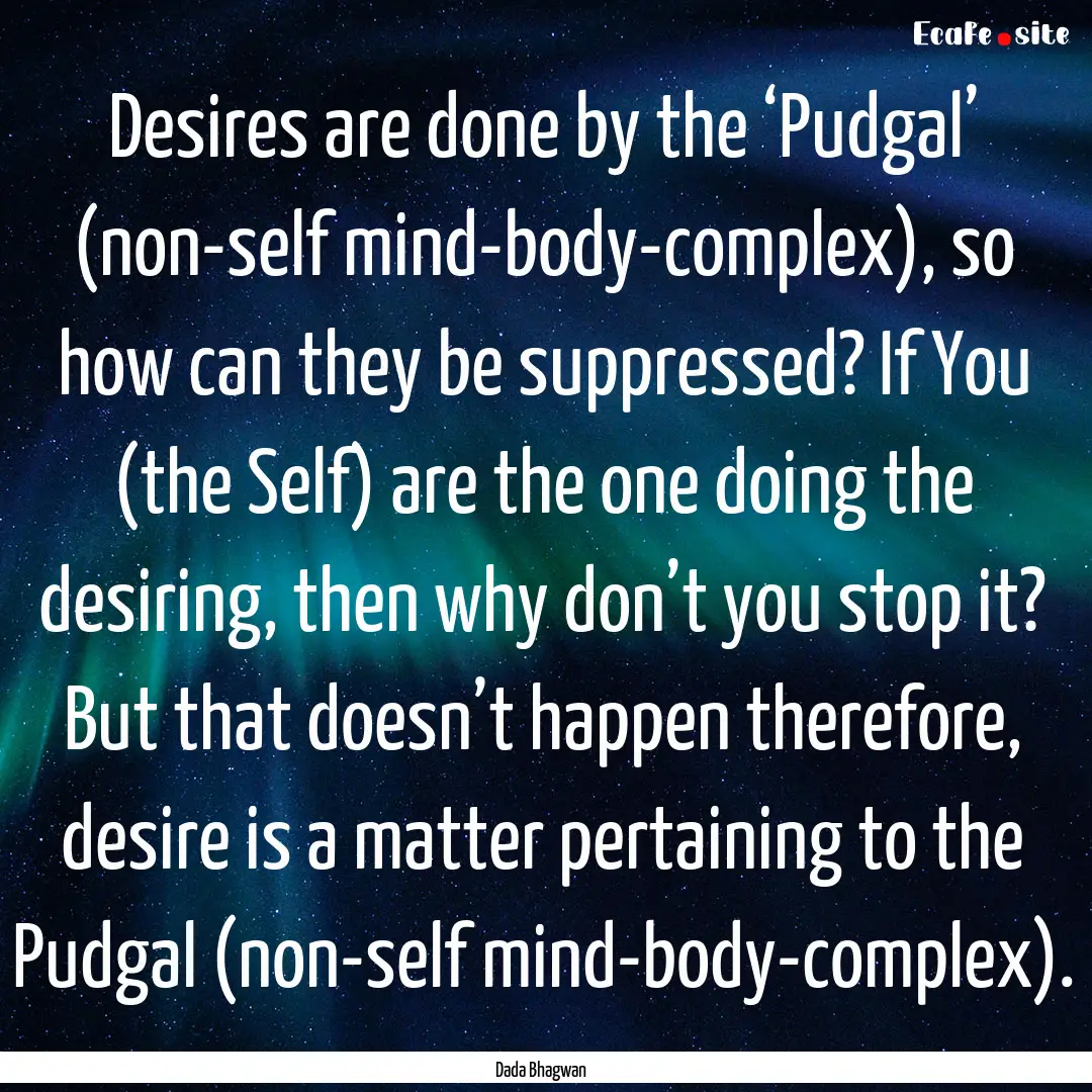 Desires are done by the ‘Pudgal’ (non-self.... : Quote by Dada Bhagwan