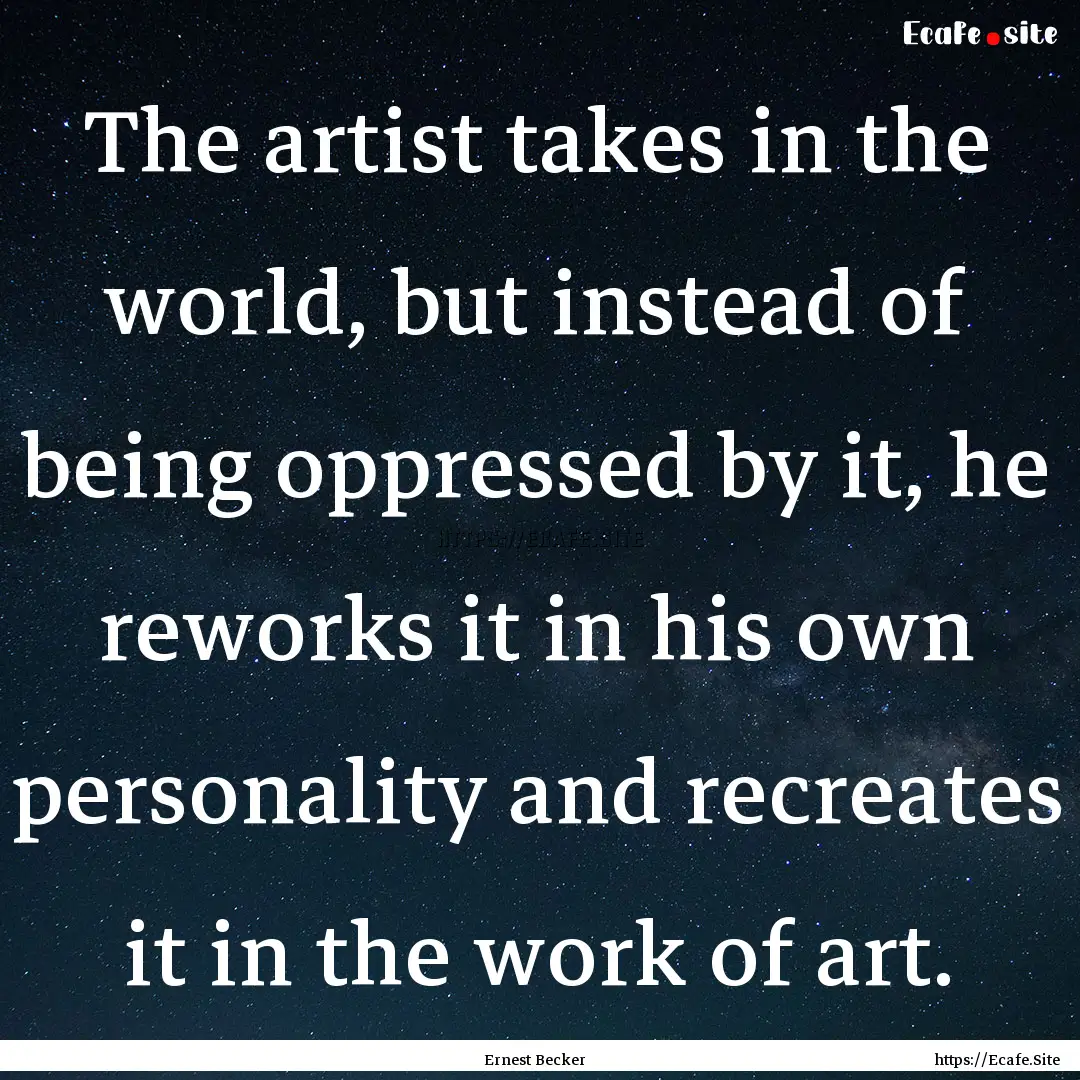 The artist takes in the world, but instead.... : Quote by Ernest Becker