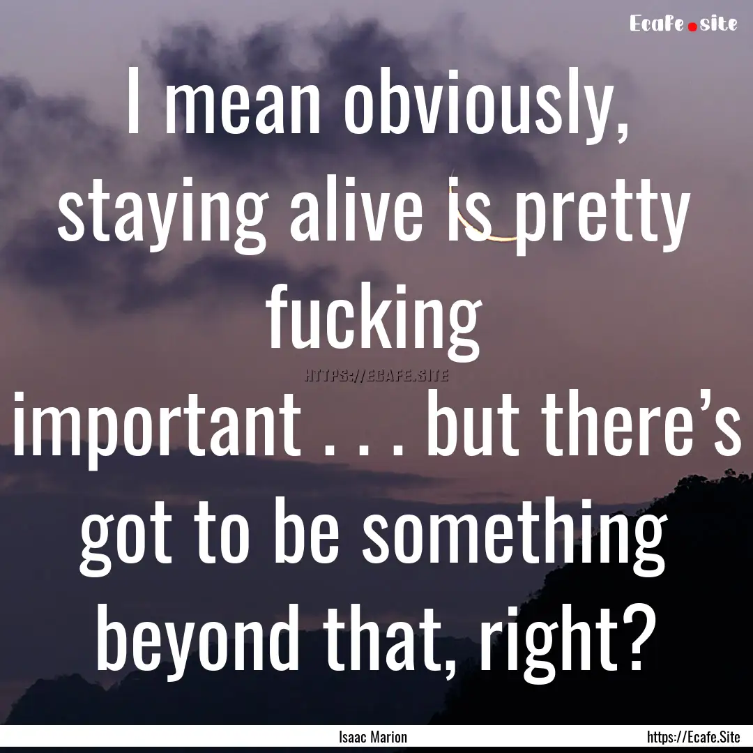 I mean obviously, staying alive is pretty.... : Quote by Isaac Marion