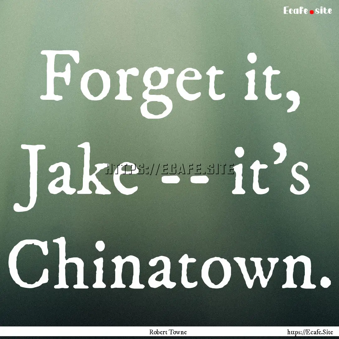 Forget it, Jake -- it's Chinatown. : Quote by Robert Towne