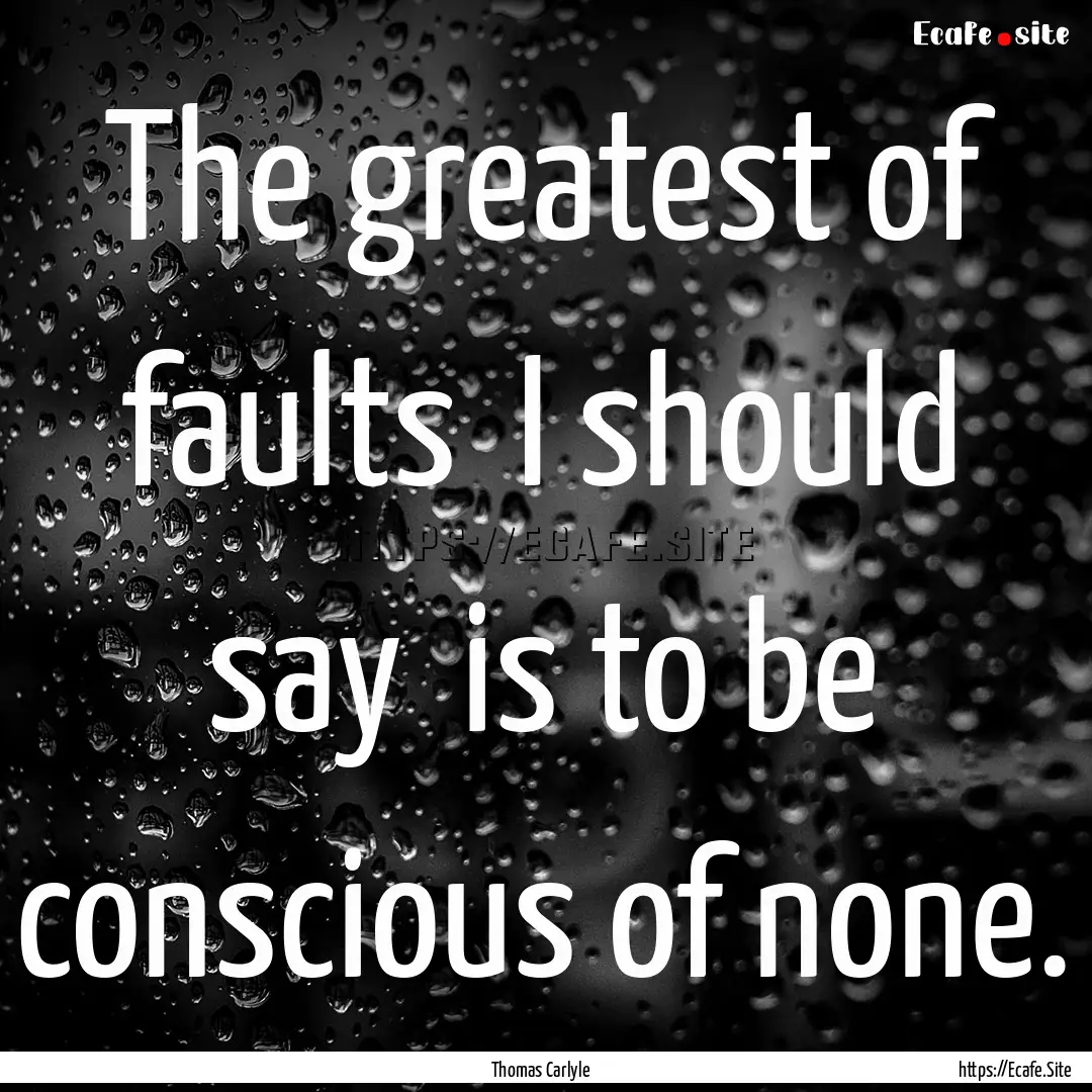 The greatest of faults I should say is.... : Quote by Thomas Carlyle