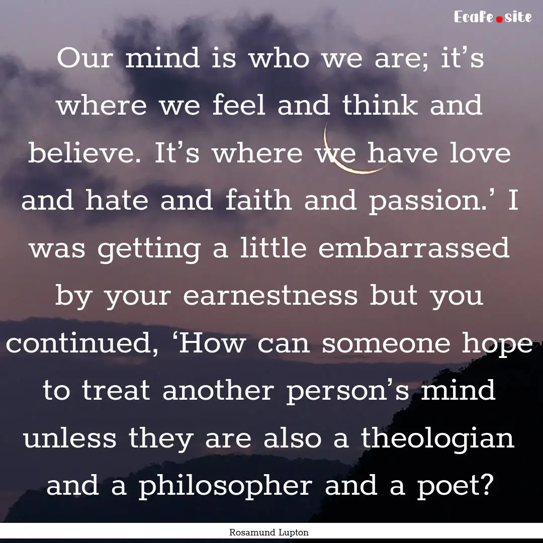 Our mind is who we are; it’s where we feel.... : Quote by Rosamund Lupton