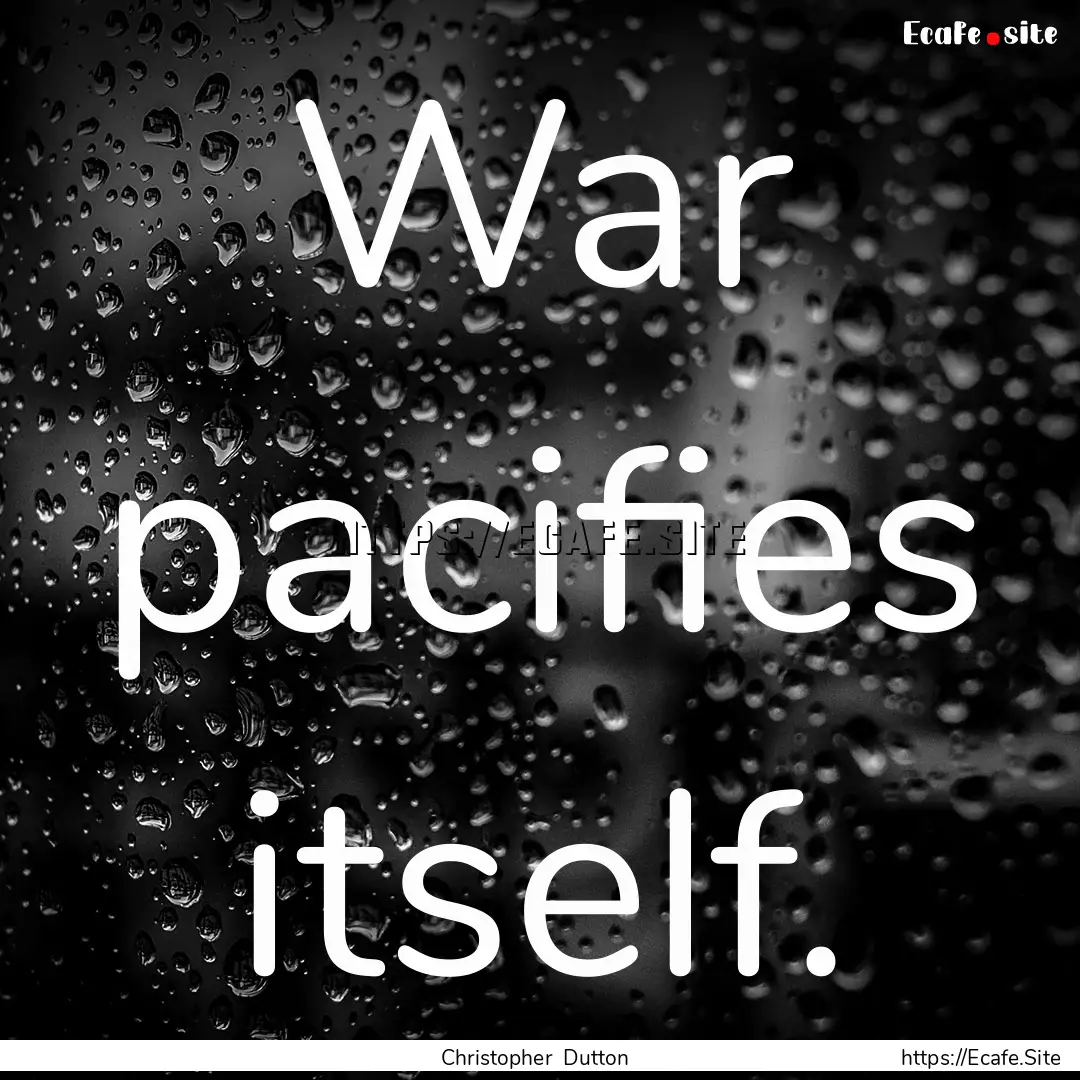 War pacifies itself. : Quote by Christopher Dutton