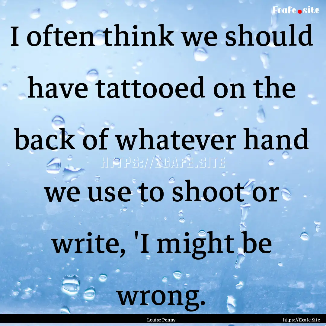 I often think we should have tattooed on.... : Quote by Louise Penny